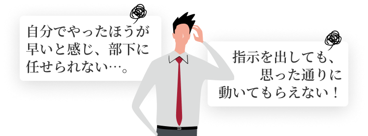 自分でやったほうが早いと感じ、部下に任せられない…。指示を出しても、思った通りに動いてもらえない！