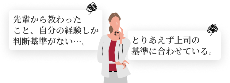 先輩から教わったこと、自分の経験しか判断基準がない…。とりあえず上司の基準に合わせている。