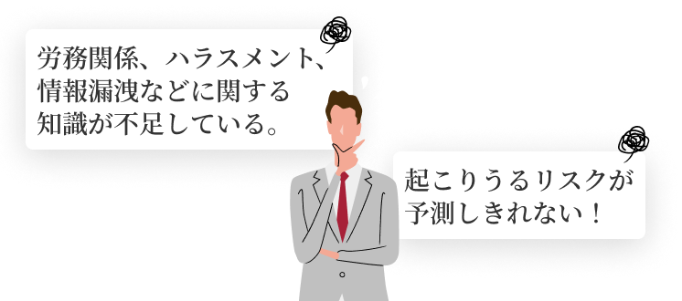 労務関係、ハラスメント、情報漏洩などに関する知識が不足している。起こりうるリスクが予測しきれない！