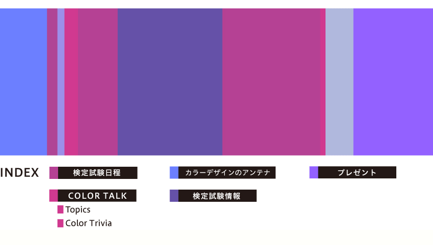 【INDEX】検定試験日程／COLOR TALK：Topix, Color Trivia／カラーの仕事／カラーの最前線を歩く／INFORMATION：色とアート,おすすめセミナー情報／検定試験情報／プレゼント